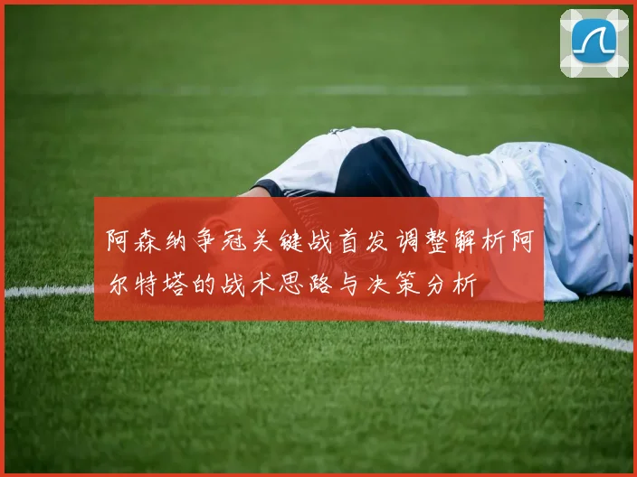 阿森纳争冠关键战首发调整解析阿尔特塔的战术思路与决策分析